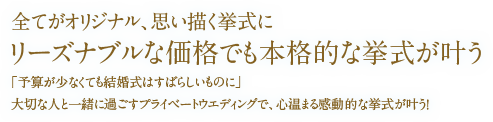 格安で小さな結婚式でも少人数の挙式でも全てがオリジナル、全てを思い描く挙式に。リーズナブルな価格でも本格的な結婚式が叶う！